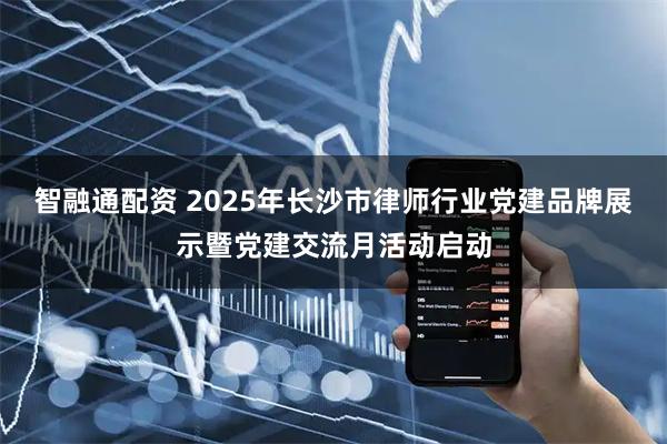 智融通配资 2025年长沙市律师行业党建品牌展示暨党建交流月活动启动