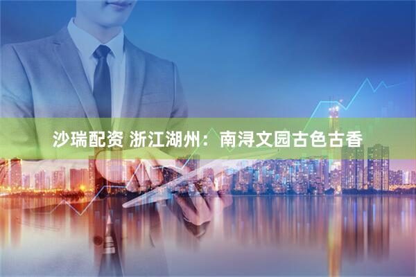 沙瑞配资 浙江湖州：南浔文园古色古香