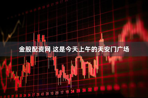 金股配资网 这是今天上午的天安门广场