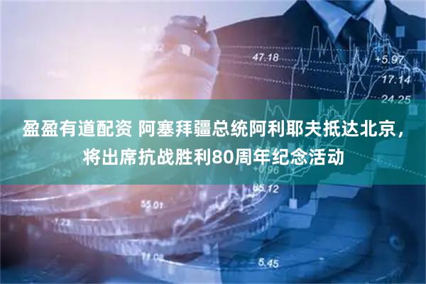 盈盈有道配资 阿塞拜疆总统阿利耶夫抵达北京，将出席抗战胜利80周年纪念活动