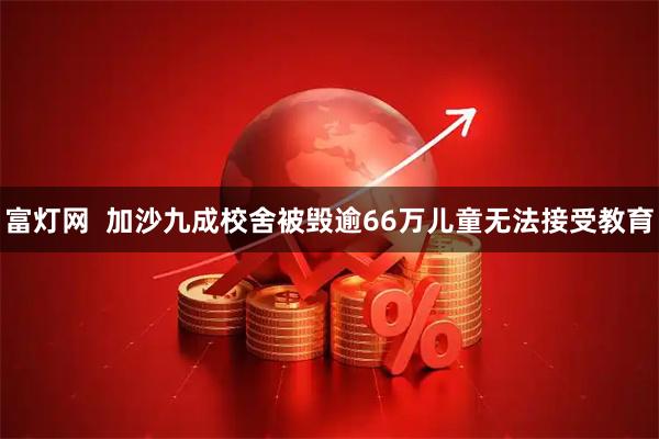 富灯网  加沙九成校舍被毁　逾66万儿童无法接受教育