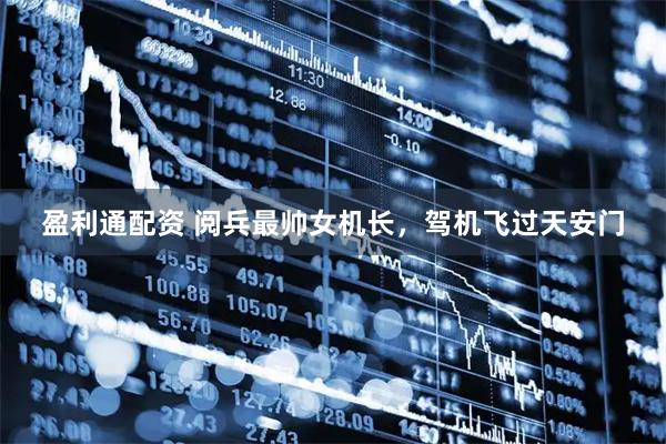 盈利通配资 阅兵最帅女机长，驾机飞过天安门