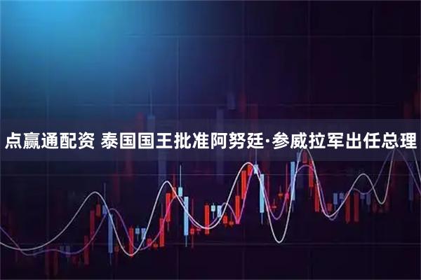 点赢通配资 泰国国王批准阿努廷·参威拉军出任总理