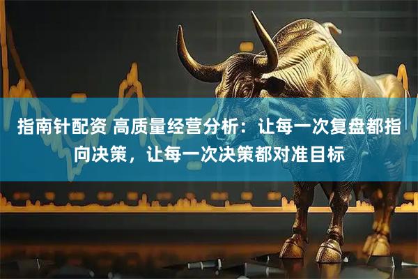 指南针配资 高质量经营分析：让每一次复盘都指向决策，让每一次决策都对准目标