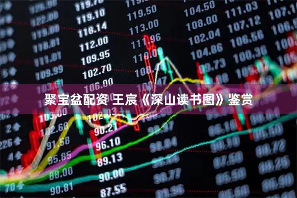 聚宝盆配资 王宸《深山读书图》鉴赏