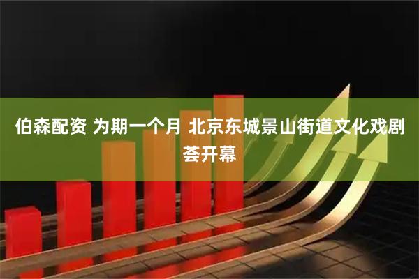 伯森配资 为期一个月 北京东城景山街道文化戏剧荟开幕