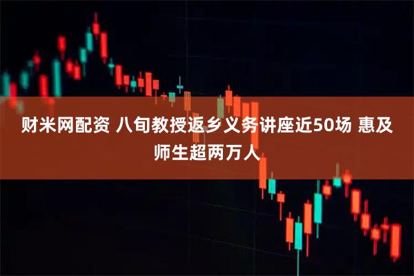 财米网配资 八旬教授返乡义务讲座近50场 惠及师生超两万人