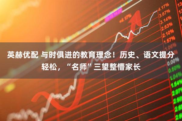 英赫优配 与时俱进的教育理念！历史、语文提分轻松，“名师”三望整懵家长