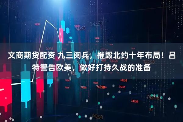 文商期货配资 九三阅兵，摧毁北约十年布局！吕特警告欧美，做好打持久战的准备