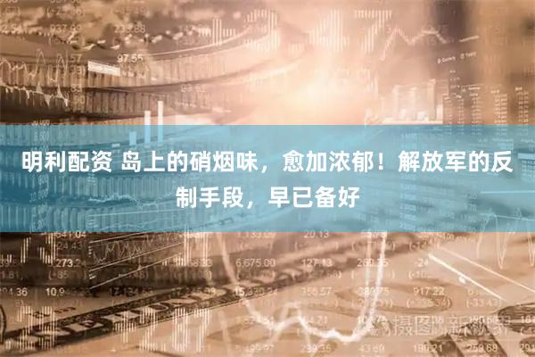 明利配资 岛上的硝烟味，愈加浓郁！解放军的反制手段，早已备好