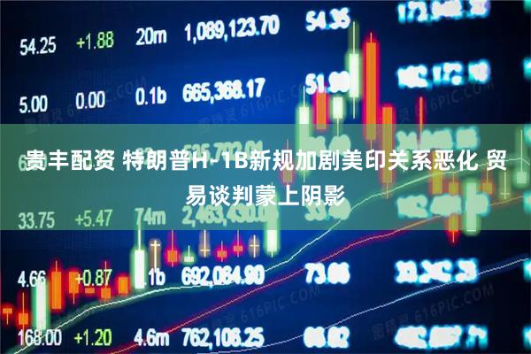 贵丰配资 特朗普H-1B新规加剧美印关系恶化 贸易谈判蒙上阴影