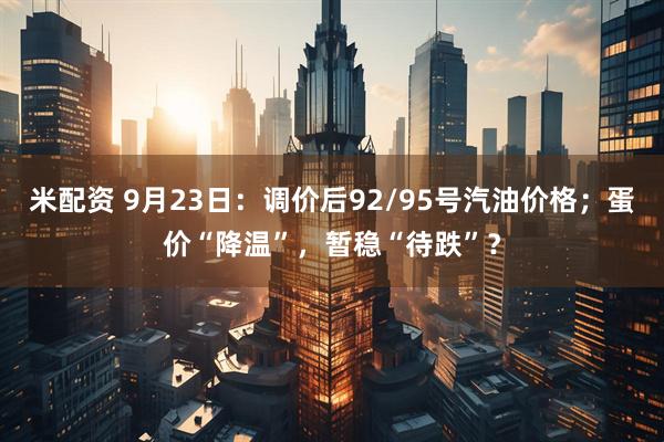 米配资 9月23日：调价后92/95号汽油价格；蛋价“降温”，暂稳“待跌”？