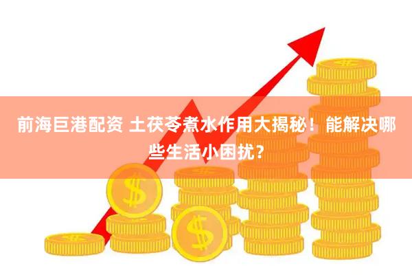 前海巨港配资 土茯苓煮水作用大揭秘！能解决哪些生活小困扰？