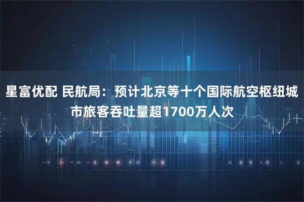 星富优配 民航局：预计北京等十个国际航空枢纽城市旅客吞吐量超1700万人次