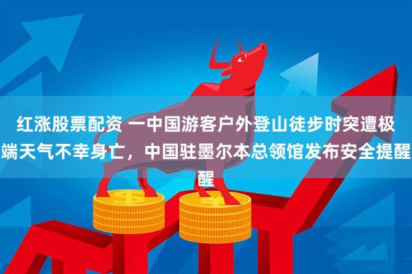 红涨股票配资 一中国游客户外登山徒步时突遭极端天气不幸身亡，中国驻墨尔本总领馆发布安全提醒