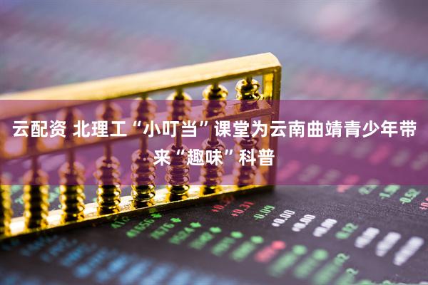 云配资 北理工“小叮当”课堂为云南曲靖青少年带来“趣味”科普