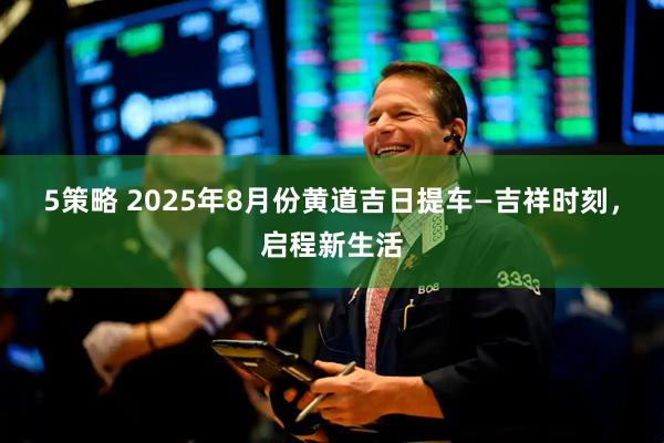 5策略 2025年8月份黄道吉日提车—吉祥时刻，启程新生活