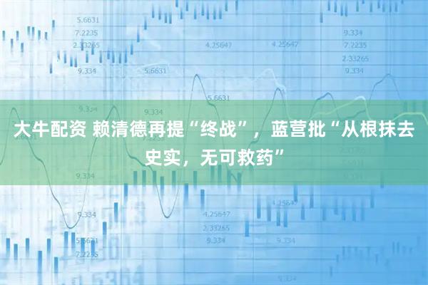 大牛配资 赖清德再提“终战”，蓝营批“从根抹去史实，无可救药”