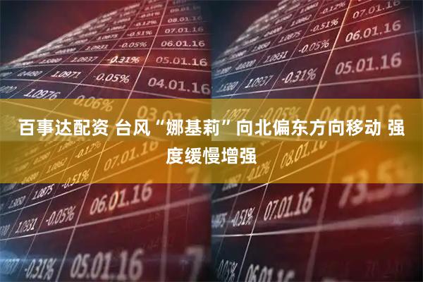 百事达配资 台风“娜基莉”向北偏东方向移动 强度缓慢增强