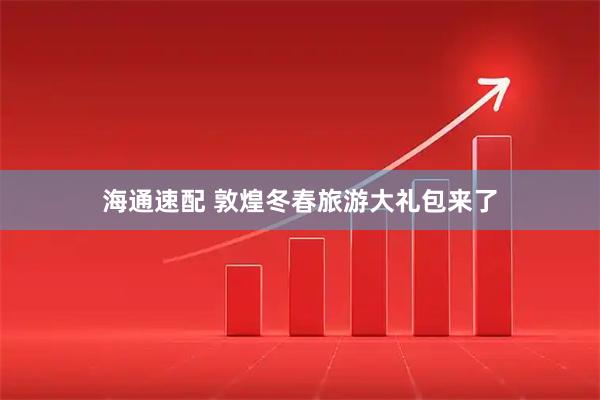 海通速配 敦煌冬春旅游大礼包来了