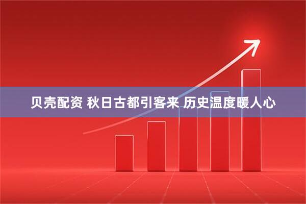 贝壳配资 秋日古都引客来 历史温度暖人心