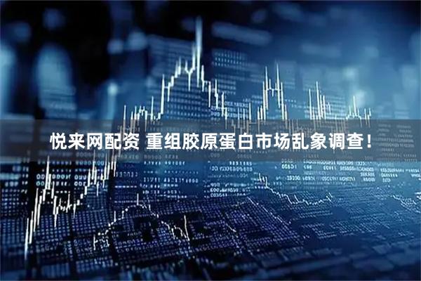 悦来网配资 重组胶原蛋白市场乱象调查！