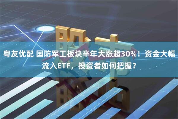 粤友优配 国防军工板块半年大涨超30%！资金大幅流入ETF，投资者如何把握？