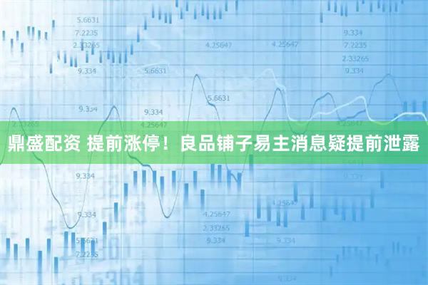 鼎盛配资 提前涨停！良品铺子易主消息疑提前泄露