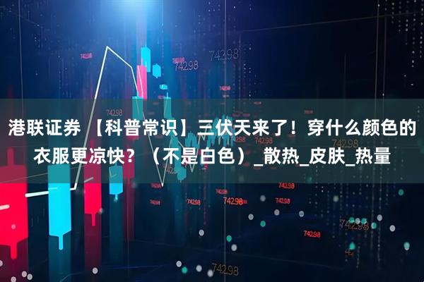 港联证券 【科普常识】三伏天来了！穿什么颜色的衣服更凉快？（不是白色）_散热_皮肤_热量