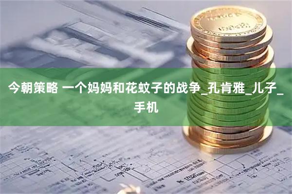 今朝策略 一个妈妈和花蚊子的战争_孔肯雅_儿子_手机