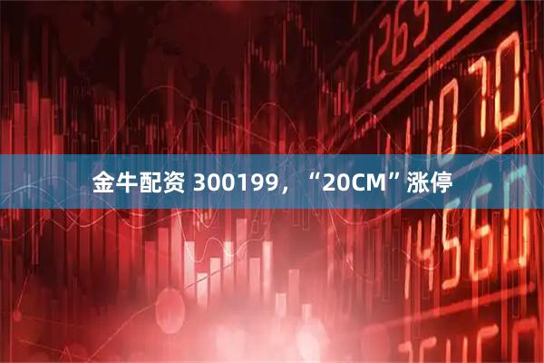 金牛配资 300199，“20CM”涨停
