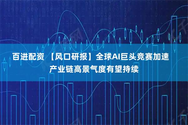 百进配资 【风口研报】全球AI巨头竞赛加速   产业链高景气度有望持续
