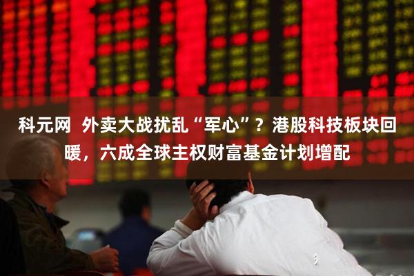 科元网  外卖大战扰乱“军心”？港股科技板块回暖，六成全球主权财富基金计划增配