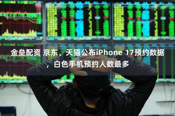 金垒配资 京东、天猫公布iPhone 17预约数据，白色手机预约人数最多