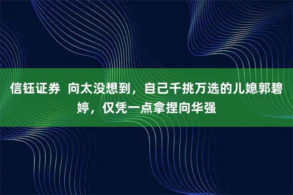 信钰证券  向太没想到，自己千挑万选的儿媳郭碧婷，仅凭一点拿捏向华强