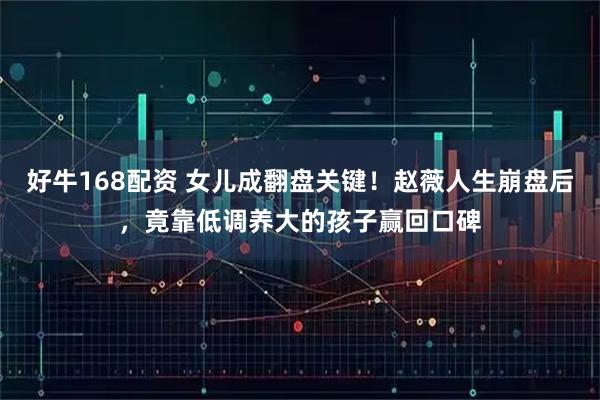 好牛168配资 女儿成翻盘关键！赵薇人生崩盘后，竟靠低调养大的孩子赢回口碑