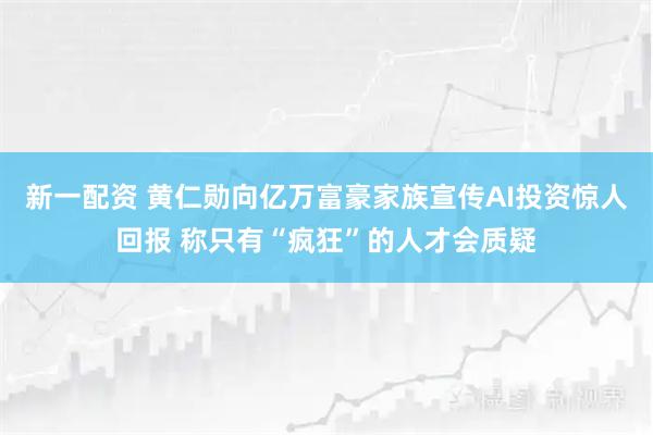 新一配资 黄仁勋向亿万富豪家族宣传AI投资惊人回报 称只有“疯狂”的人才会质疑