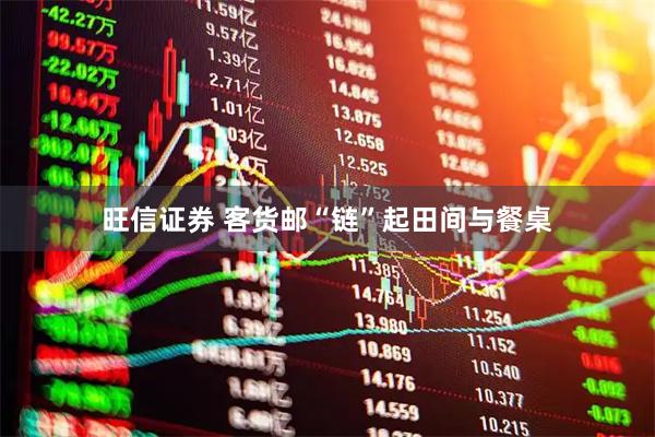 旺信证券 客货邮“链”起田间与餐桌